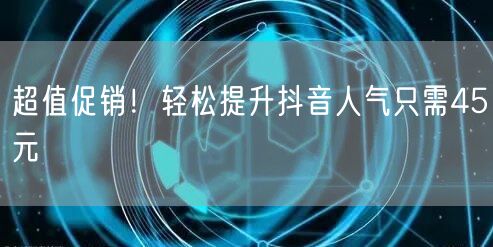 超值促销！轻松提升抖音人气只需45元