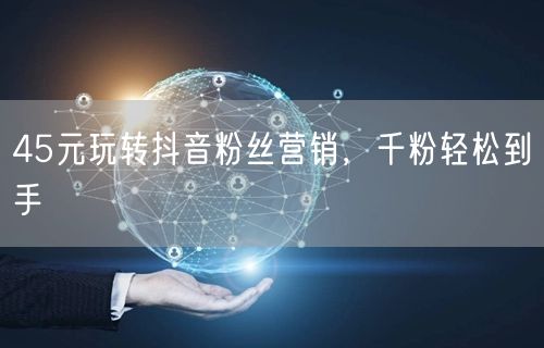 45元玩转抖音粉丝营销，千粉轻松到手