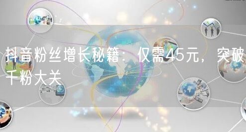 抖音粉丝增长秘籍：仅需45元，突破千粉大关