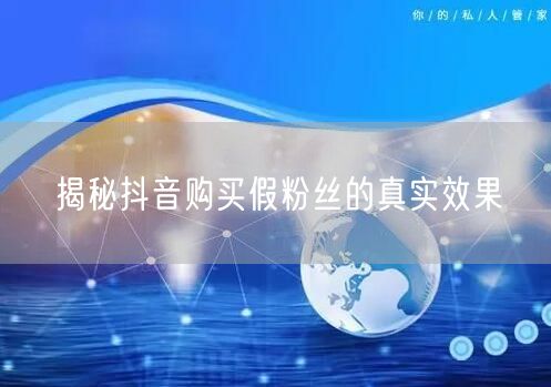 揭秘抖音购买假粉丝的真实效果