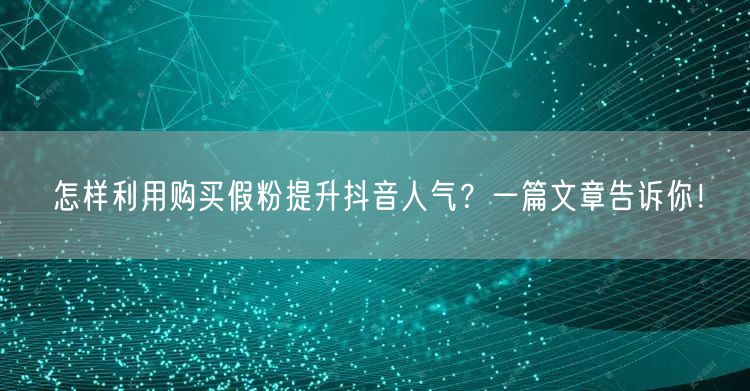 怎样利用购买假粉提升抖音人气？一篇文章告诉你！