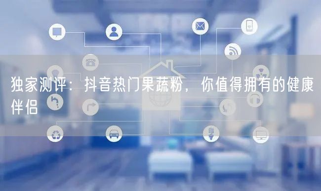 独家测评：抖音热门果蔬粉，你值得拥有的健康伴侣
