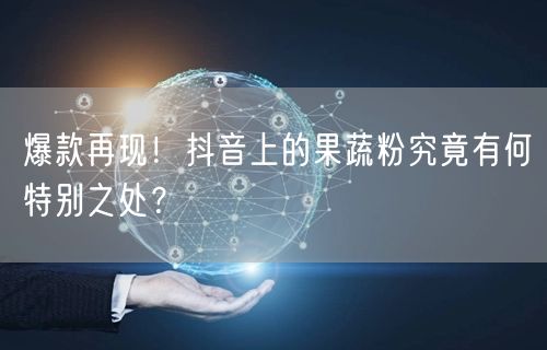 爆款再现！抖音上的果蔬粉究竟有何特别之处？
