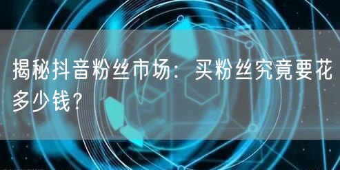 揭秘抖音粉丝市场：买粉丝究竟要花多少钱？