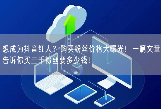 想成为抖音红人？购买粉丝价格大曝光！一篇
