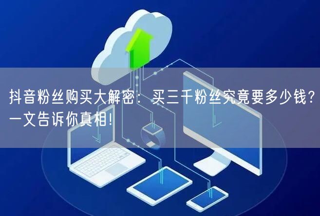 抖音粉丝购买大解密：买三千粉丝究竟要多少