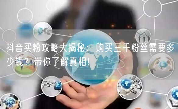 抖音买粉攻略大揭秘：购买三千粉丝需要多少