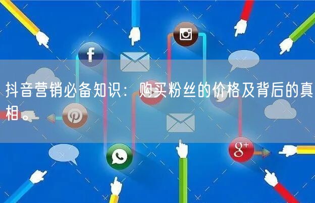抖音营销必备知识：购买粉丝的价格及背后的真相。