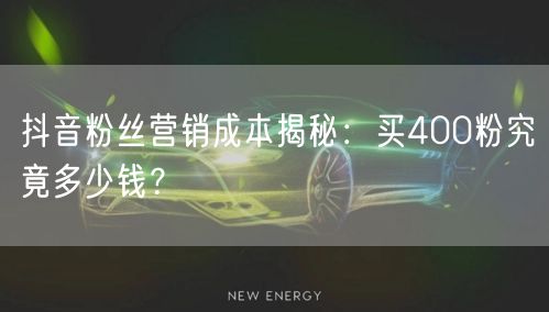 抖音粉丝营销成本揭秘：买400粉究竟多少
