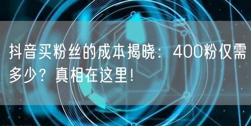 抖音买粉丝的成本揭晓：400粉仅需多少？真相在这里！