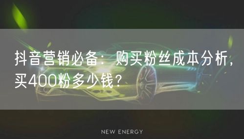 抖音营销必备：购买粉丝成本分析，买400